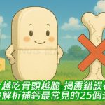 鈣片越吃骨頭越脆？揭露錯誤補鈣方法，你中了幾個？完整解析補鈣最常見的25個迷思